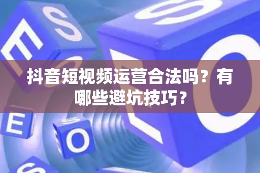 抖音短视频运营合法吗？有哪些避坑技巧？